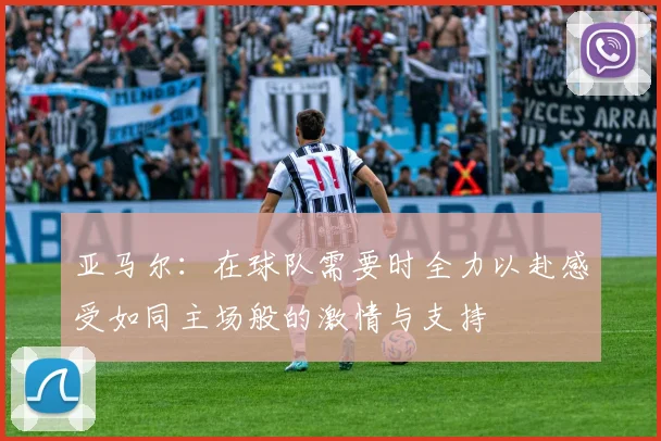 亚马尔：在球队需要时全力以赴感受如同主场般的激情与支持