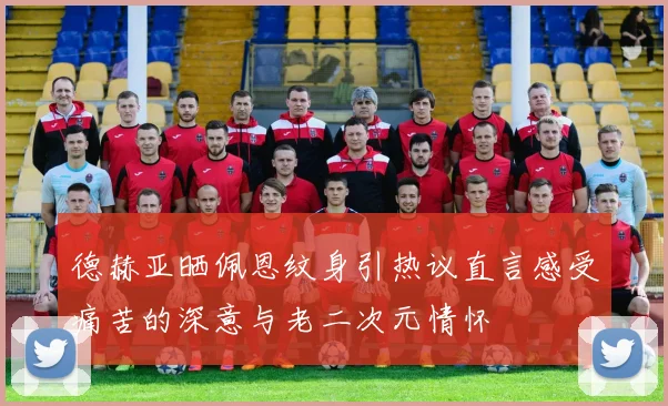 德赫亚晒佩恩纹身引热议直言感受痛苦的深意与老二次元情怀