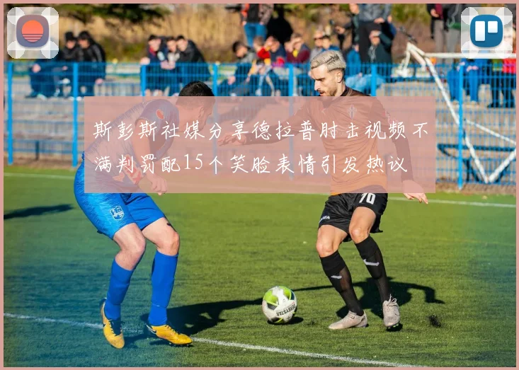 斯彭斯社媒分享德拉普肘击视频不满判罚配15个笑脸表情引发热议