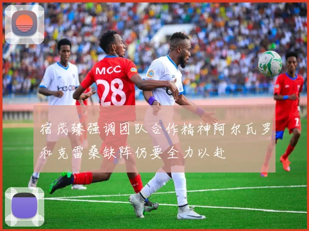 宿茂臻强调团队合作精神阿尔瓦罗和克雷桑缺阵仍要全力以赴