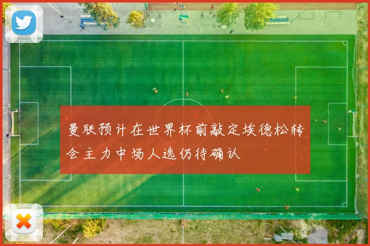 曼联预计在世界杯前敲定埃德松转会主力中场人选仍待确认