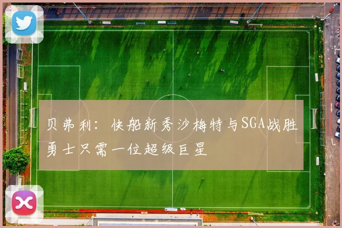 贝弗利：快船新秀沙梅特与SGA战胜勇士只需一位超级巨星