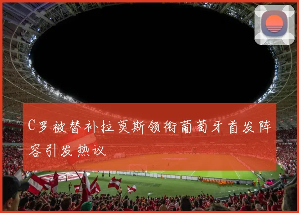 C罗被替补拉莫斯领衔葡萄牙首发阵容引发热议