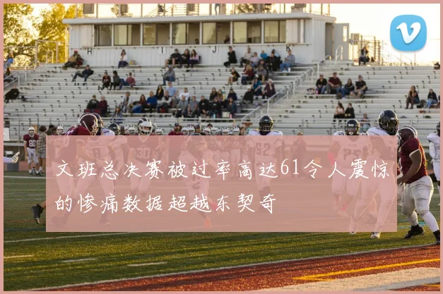文班总决赛被过率高达61令人震惊的惨痛数据超越东契奇
