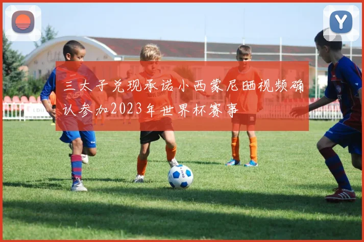 三太子兑现承诺小西蒙尼晒视频确认参加2023年世界杯赛事
