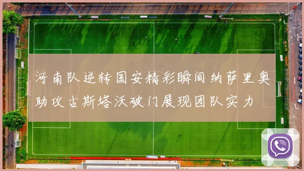 河南队逆转国安精彩瞬间纳萨里奥助攻古斯塔沃破门展现团队实力