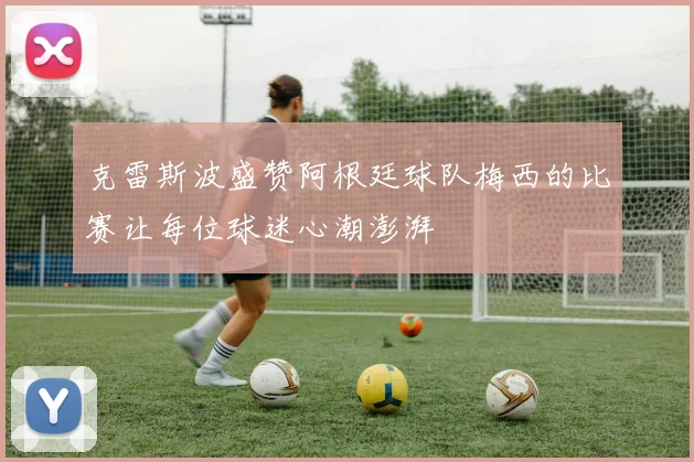 克雷斯波盛赞阿根廷球队梅西的比赛让每位球迷心潮澎湃