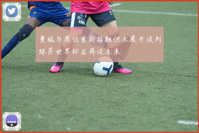 曼城与恩佐重新接触但未展开谈判球员世界杯后再谈未来