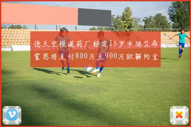 德天空报道药厂锁定16岁中场艾希霍恩将支付800万至900万欧解约金