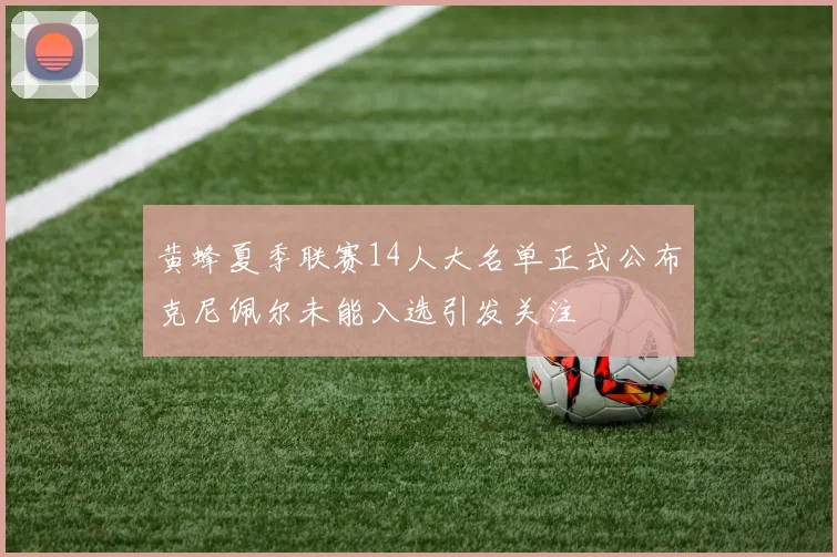 黄蜂夏季联赛14人大名单正式公布克尼佩尔未能入选引发关注