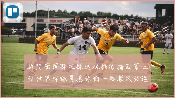 迈阿密国际社媒送祝福给梅西等三位世界杯球员愿你们一路顺风好运常伴