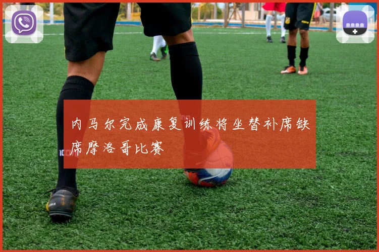 内马尔完成康复训练将坐替补席缺席摩洛哥比赛