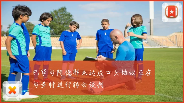 巴萨与阿德耶米达成口头协议正在与多特进行转会谈判