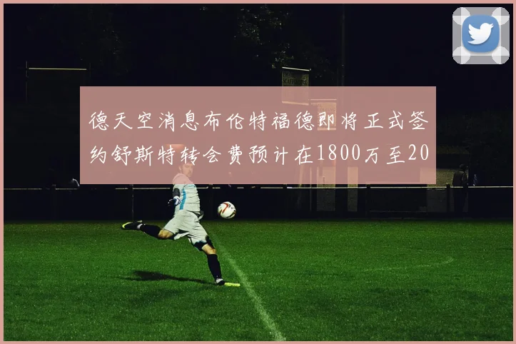 德天空消息布伦特福德即将正式签约舒斯特转会费预计在1800万至2000万欧元之间